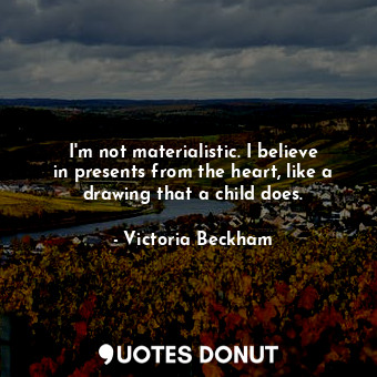  I&#39;m not materialistic. I believe in presents from the heart, like a drawing ... - Victoria Beckham - Quotes Donut