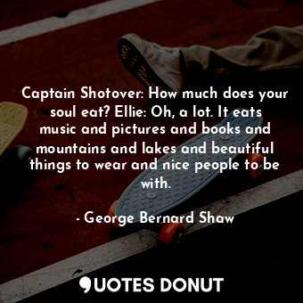 Captain Shotover: How much does your soul eat? Ellie: Oh, a lot. It eats music and pictures and books and mountains and lakes and beautiful things to wear and nice people to be with.