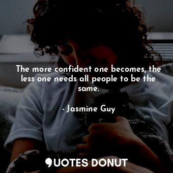 The more confident one becomes, the less one needs all people to be the same.