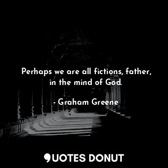 Perhaps we are all fictions, father, in the mind of God.