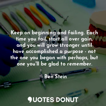  Keep on beginning and failing. Each time you fail, start all over gain, and you ... - Ben Stein - Quotes Donut