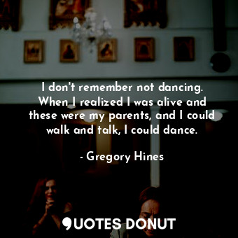  I don&#39;t remember not dancing. When I realized I was alive and these were my ... - Gregory Hines - Quotes Donut