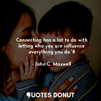 Connecting has a lot to do with letting who you are influence everything you do.”8