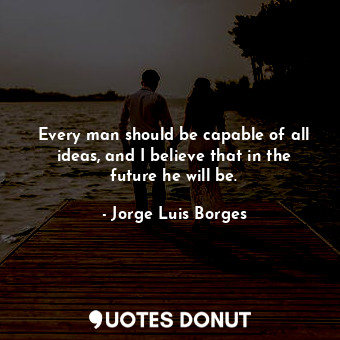 Every man should be capable of all ideas, and I believe that in the future he will be.