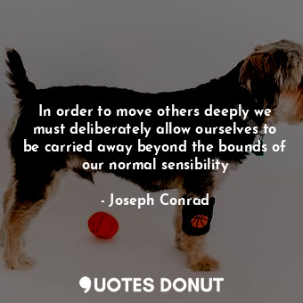 In order to move others deeply we must deliberately allow ourselves to be carried away beyond the bounds of our normal sensibility