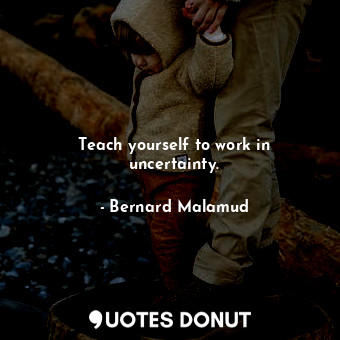  Teach yourself to work in uncertainty.... - Bernard Malamud - Quotes Donut