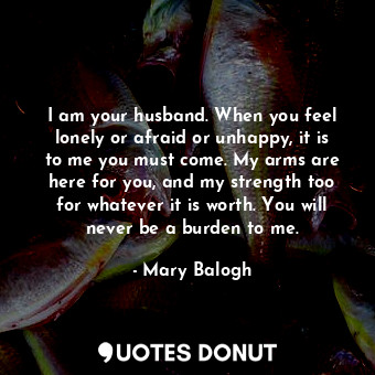  I am your husband. When you feel lonely or afraid or unhappy, it is to me you mu... - Mary Balogh - Quotes Donut