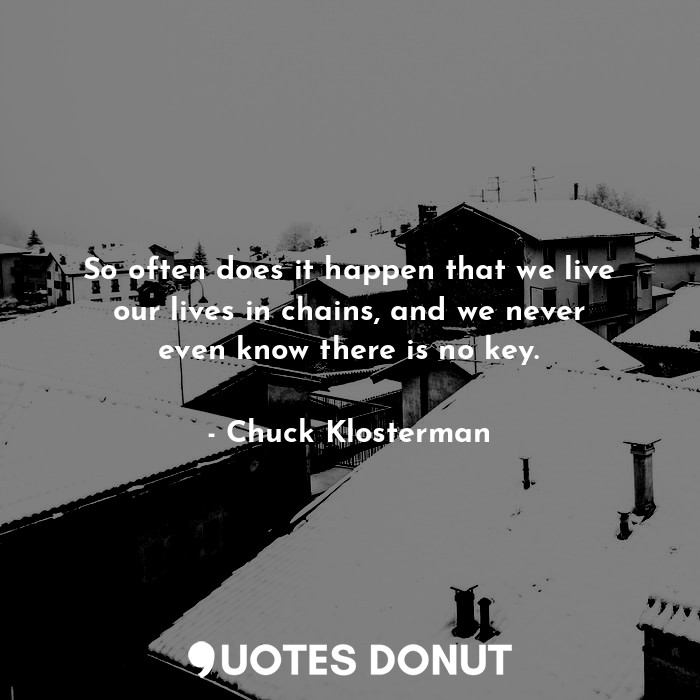  So often does it happen that we live our lives in chains, and we never even know... - Chuck Klosterman - Quotes Donut