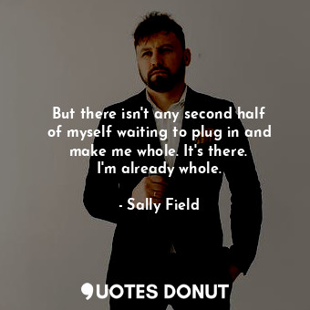 But there isn&#39;t any second half of myself waiting to plug in and make me who... - Sally Field - Quotes Donut