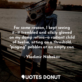 For some reason, I kept seeing it—it trembled and silkily glowed on my damp retina—a radiant child of twelve, sitting on a threshold, "pinging" pebbles at an empty can.