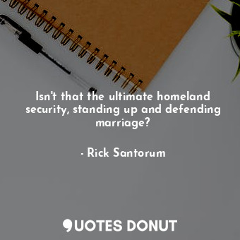  Isn&#39;t that the ultimate homeland security, standing up and defending marriag... - Rick Santorum - Quotes Donut