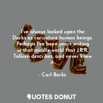 I&#39;ve always looked upon the Ducks as caricature human beings. Perhaps I&#39;... - Carl Barks - Quotes Donut