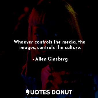Whoever controls the media, the  images, controls the culture.