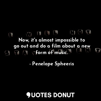 Now, it&#39;s almost impossible to go out and do a film about a new form of musi... - Penelope Spheeris - Quotes Donut