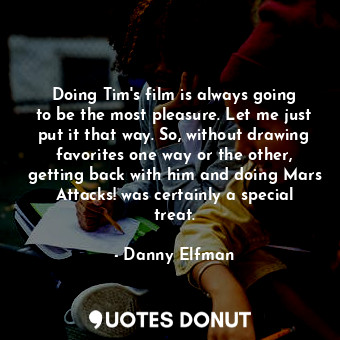  Doing Tim&#39;s film is always going to be the most pleasure. Let me just put it... - Danny Elfman - Quotes Donut