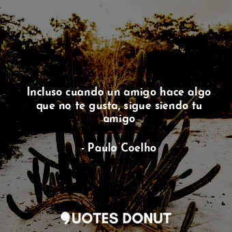  Incluso cuando un amigo hace algo que no te gusta, sigue siendo tu amigo... - Paulo Coelho - Quotes Donut