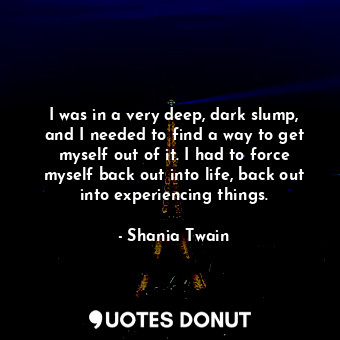 I was in a very deep, dark slump, and I needed to find a way to get myself out o... - Shania Twain - Quotes Donut