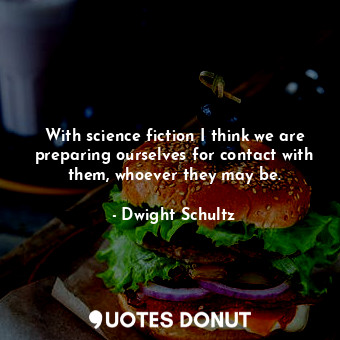  With science fiction I think we are preparing ourselves for contact with them, w... - Dwight Schultz - Quotes Donut