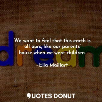  We want to feel that this earth is all ours, like our parents&#39; house when we... - Ella Maillart - Quotes Donut