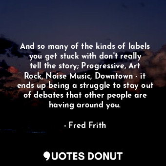  And so many of the kinds of labels you get stuck with don&#39;t really tell the ... - Fred Frith - Quotes Donut