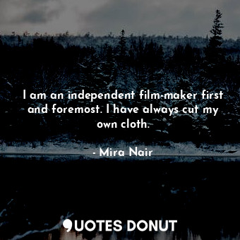 I am an independent film-maker first and foremost. I have always cut my own cloth.