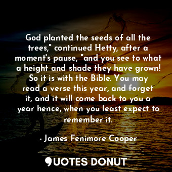 God planted the seeds of all the trees," continued Hetty, after a moment's pause, "and you see to what a height and shade they have grown! So it is with the Bible. You may read a verse this year, and forget it, and it will come back to you a year hence, when you least expect to remember it.