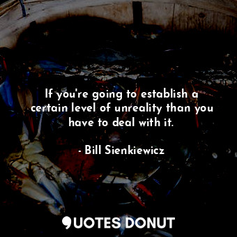  If you&#39;re going to establish a certain level of unreality than you have to d... - Bill Sienkiewicz - Quotes Donut