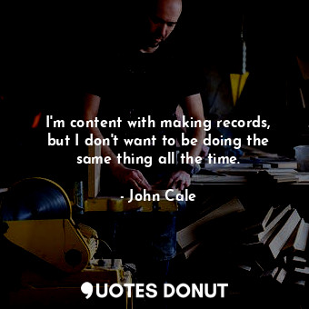 I&#39;m content with making records, but I don&#39;t want to be doing the same thing all the time.