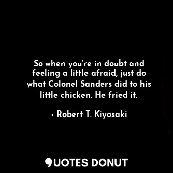  So when you’re in doubt and feeling a little afraid, just do what Colonel Sander... - Robert T. Kiyosaki - Quotes Donut