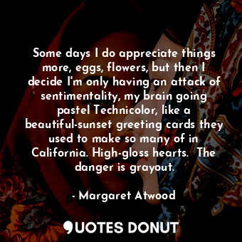  Some days I do appreciate things more, eggs, flowers, but then I decide I'm only... - Margaret Atwood - Quotes Donut