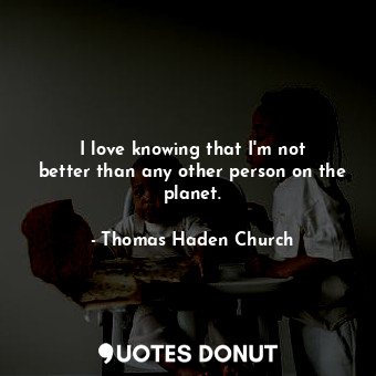  I love knowing that I&#39;m not better than any other person on the planet.... - Thomas Haden Church - Quotes Donut