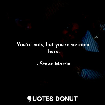  You’re nuts, but you’re welcome here.... - Steve Martin - Quotes Donut