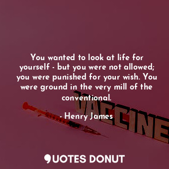 You wanted to look at life for yourself - but you were not allowed; you were punished for your wish. You were ground in the very mill of the conventional.