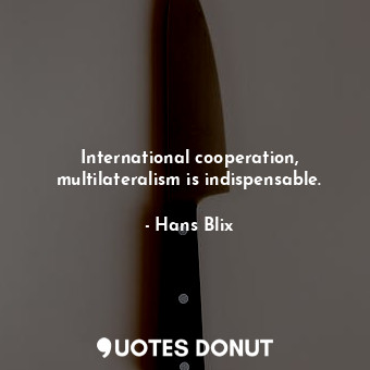 International cooperation, multilateralism is indispensable.... - Hans Blix - Quotes Donut