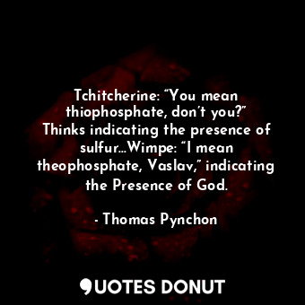 Tchitcherine: “You mean thiophosphate, don’t you?” Thinks indicating the presence of sulfur…Wimpe: “I mean theophosphate, Vaslav,” indicating the Presence of God.