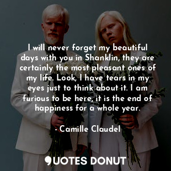 I will never forget my beautiful days with you in Shanklin, they are certainly the most pleasant ones of my life. Look, I have tears in my eyes just to think about it. I am furious to be here, it is the end of happiness for a whole year.