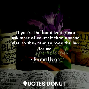  If you&#39;re the band leader you ask more of yourself than anyone else, so they... - Kristin Hersh - Quotes Donut