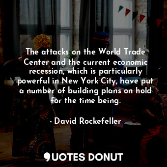  The attacks on the World Trade Center and the current economic recession, which ... - David Rockefeller - Quotes Donut