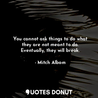 You cannot ask things to do what they are not meant to do. Eventually, they will break.