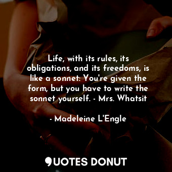 Life, with its rules, its obligations, and its freedoms, is like a sonnet: You're given the form, but you have to write the sonnet yourself. - Mrs. Whatsit