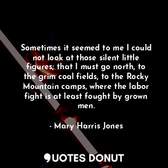  Sometimes it seemed to me I could not look at those silent little figures; that ... - Mary Harris Jones - Quotes Donut
