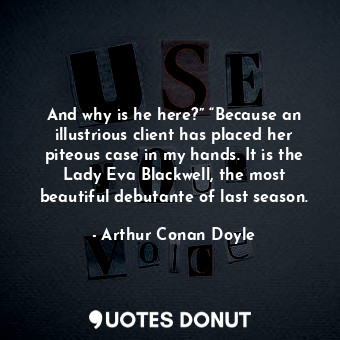  And why is he here?” “Because an illustrious client has placed her piteous case ... - Arthur Conan Doyle - Quotes Donut