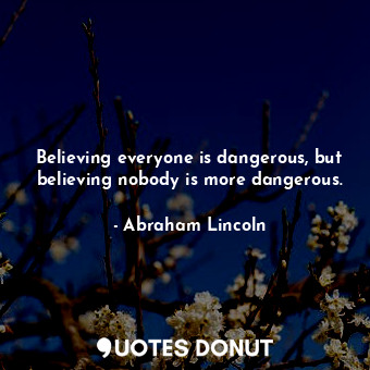  Believing everyone is dangerous, but believing nobody is more dangerous.... - Abraham Lincoln - Quotes Donut
