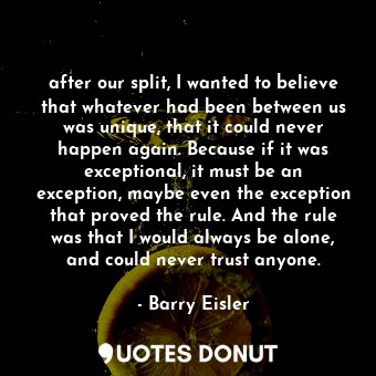  after our split, I wanted to believe that whatever had been between us was uniqu... - Barry Eisler - Quotes Donut