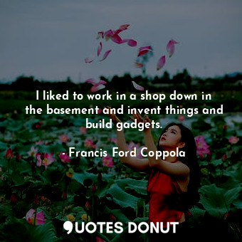  I liked to work in a shop down in the basement and invent things and build gadge... - Francis Ford Coppola - Quotes Donut