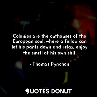 Colonies are the outhouses of the European soul, where a fellow can let his pants down and relax, enjoy the smell of his own shit.