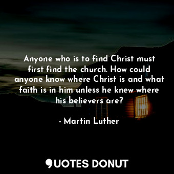 Anyone who is to find Christ must first find the church. How could anyone know where Christ is and what faith is in him unless he knew where his believers are?