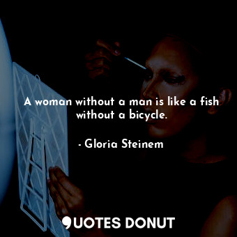  A woman without a man is like a fish without a bicycle.... - Gloria Steinem - Quotes Donut