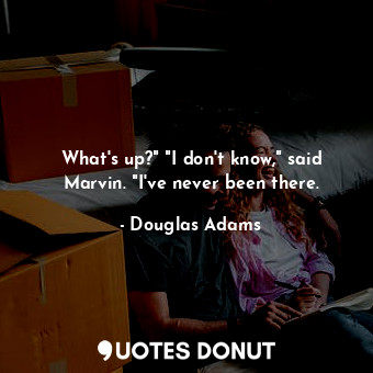  What's up?" "I don't know," said Marvin. "I've never been there.... - Douglas Adams - Quotes Donut