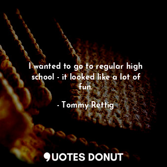  I wanted to go to regular high school - it looked like a lot of fun.... - Tommy Rettig - Quotes Donut